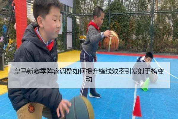 皇马新赛季阵容调整如何提升锋线效率引发射手榜变动
