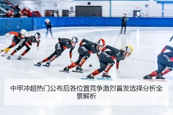 中甲冲超热门公布后各位置竞争激烈首发选择分析全景解析