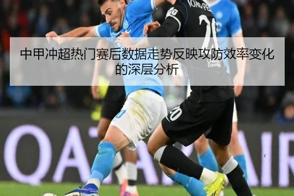 中甲冲超热门赛后数据走势反映攻防效率变化的深层分析