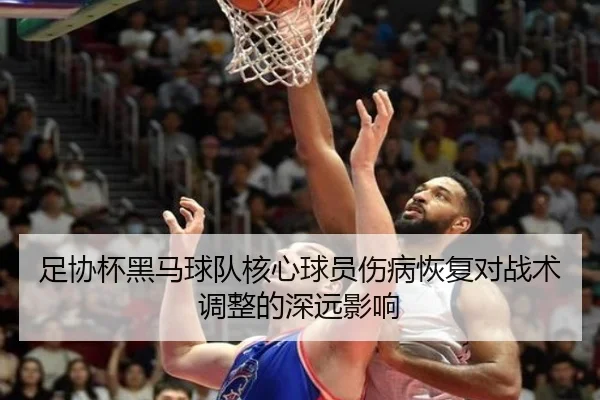 足协杯黑马球队核心球员伤病恢复对战术调整的深远影响